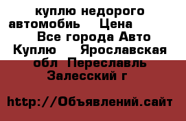 куплю недорого автомобиь  › Цена ­ 5-20000 - Все города Авто » Куплю   . Ярославская обл.,Переславль-Залесский г.